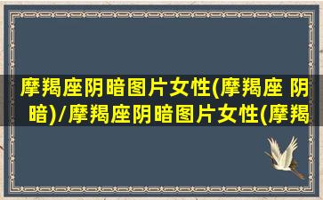 摩羯座阴暗图片女性(摩羯座 阴暗)/摩羯座阴暗图片女性(摩羯座 阴暗)-我的网站